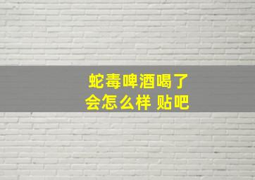 蛇毒啤酒喝了会怎么样 贴吧